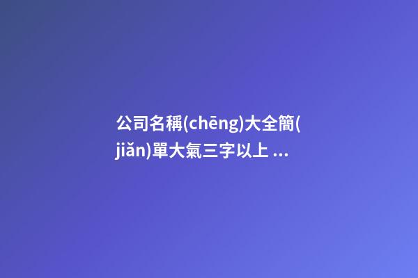公司名稱(chēng)大全簡(jiǎn)單大氣三字以上 簡(jiǎn)單大氣公司名字-第1張-公司起名-玄機(jī)派